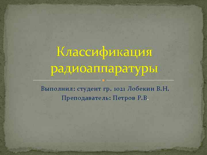 Классификация радиоаппаратуры Выполнил: студент гр. 1021 Лобекин В. Н. Преподаватель: Петров Р. В. 