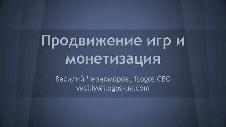 Продвижение игр и монетизация Василий Черноморов, i. Logos CEO vasiliy@ilogos-ua. com 