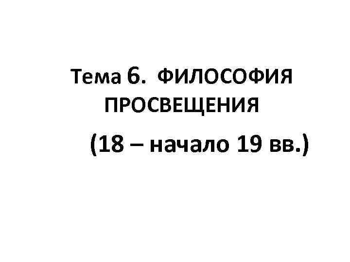 Тема 6. ФИЛОСОФИЯ ПРОСВЕЩЕНИЯ (18 – начало 19 вв. ) 