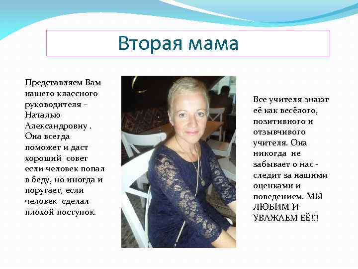 Вторая мама Представляем Вам нашего классного руководителя – Наталью Александровну. Она всегда поможет и