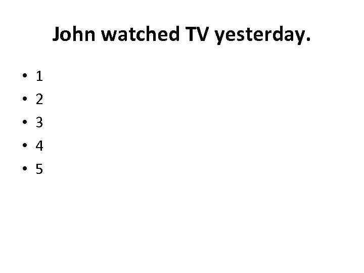 John watched TV yesterday. • • • 1 2 3 4 5 