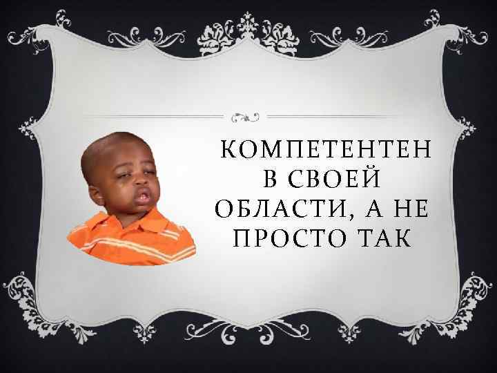 КОМПЕТЕНТЕН В СВОЕЙ ОБЛАСТИ, А НЕ ПРОСТО ТАК 