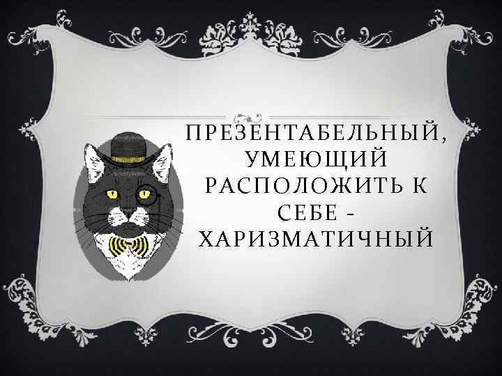 ПРЕЗЕНТАБЕЛЬНЫЙ, УМЕЮЩИЙ РАСПОЛОЖИТЬ К СЕБЕ ХАРИЗМАТИЧНЫЙ 