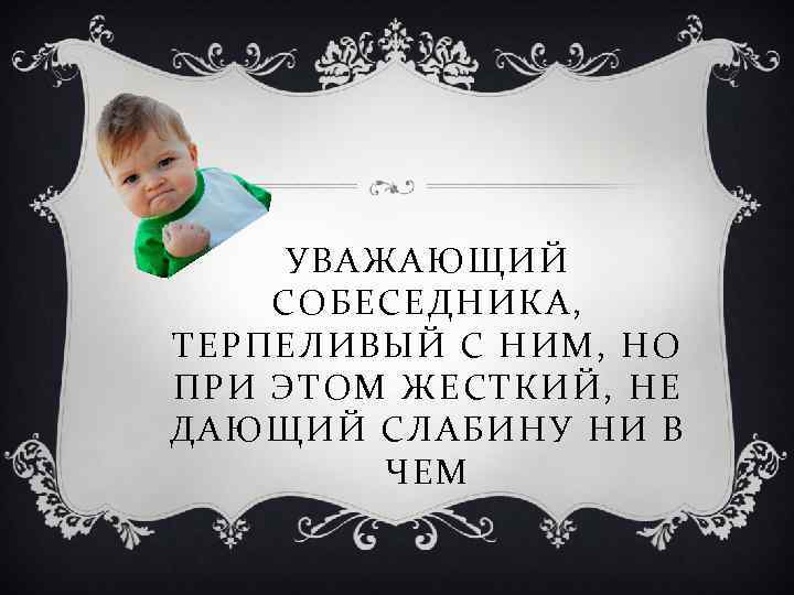 УВАЖАЮЩИЙ СОБЕСЕДНИКА, ТЕРПЕЛИВЫЙ С НИМ, НО ПРИ ЭТОМ ЖЕСТКИЙ, НЕ ДАЮЩИЙ СЛАБИНУ НИ В