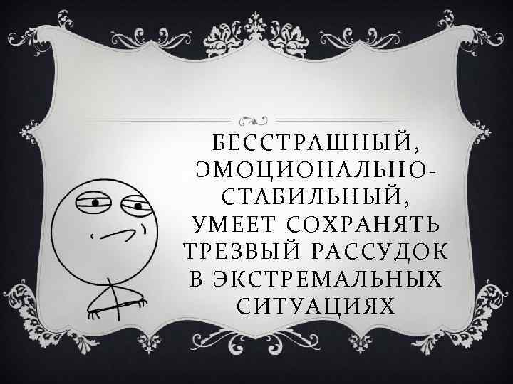 БЕССТРАШНЫЙ, ЭМОЦИОНАЛЬНОСТАБИЛЬНЫЙ, УМЕЕТ СОХРАНЯТЬ ТРЕЗВЫЙ РАССУДОК В ЭКСТРЕМАЛЬНЫХ СИТУАЦИЯХ 