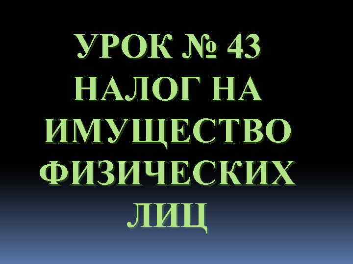 УРОК № 43 НАЛОГ НА ИМУЩЕСТВО ФИЗИЧЕСКИХ ЛИЦ 