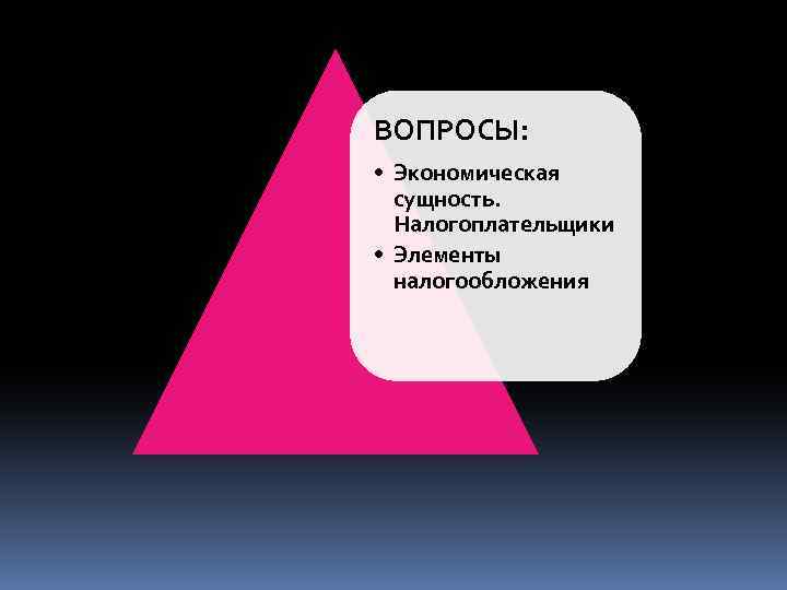 ВОПРОСЫ: • Экономическая сущность. Налогоплательщики • Элементы налогообложения 