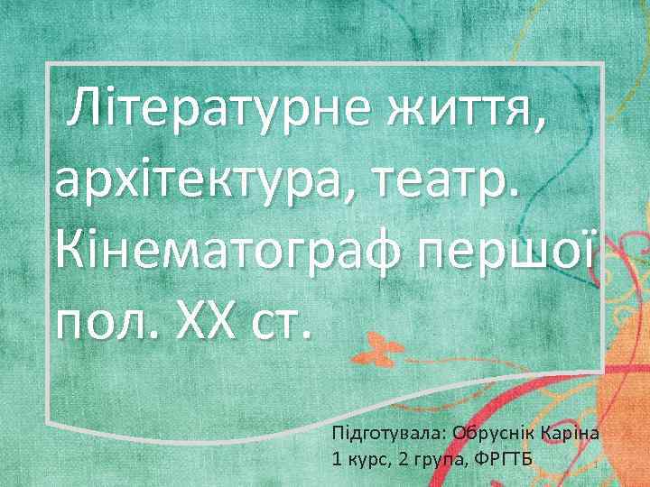 Літературне життя, архітектура, театр. Кінематограф першої пол. ХХ ст. Підготувала: Обруснік Каріна 1 курс,