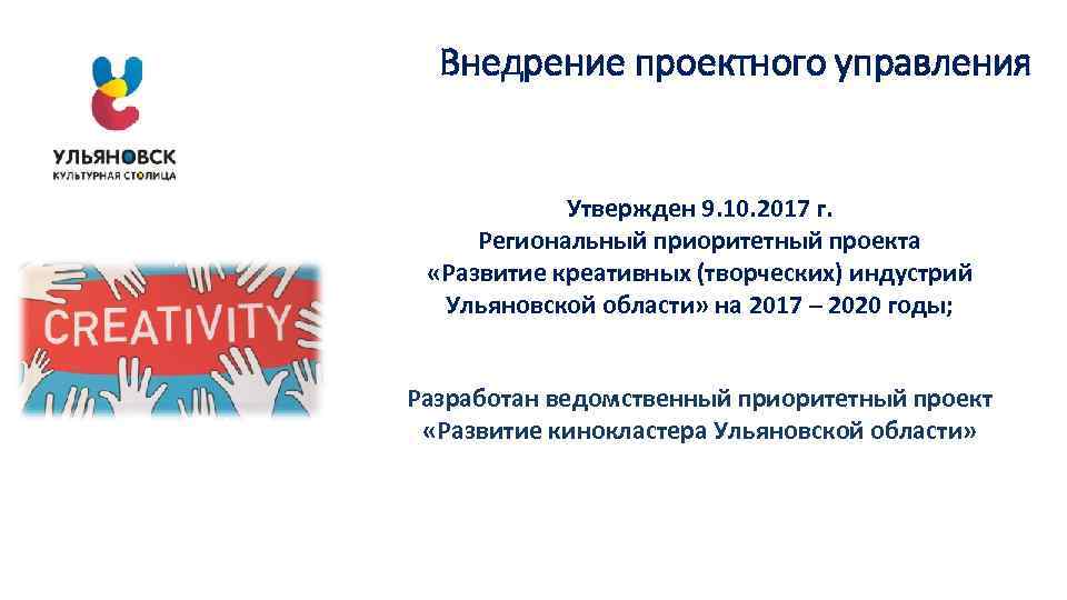 Внедрение проектного управления Утвержден 9. 10. 2017 г. Региональный приоритетный проекта «Развитие креативных (творческих)