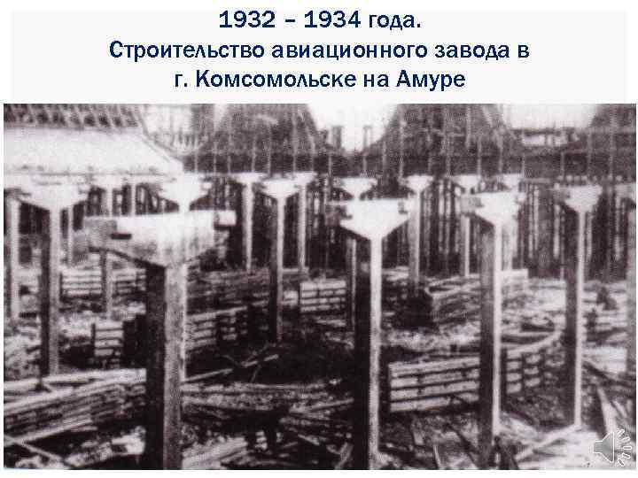 1932 – 1934 года. Строительство авиационного завода в г. Комсомольске на Амуре 