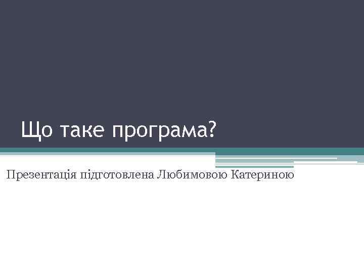 Що таке програма? Презентація підготовлена Любимовою Катериною 