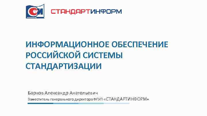 ИНФОРМАЦИОННОЕ ОБЕСПЕЧЕНИЕ РОССИЙСКОЙ СИСТЕМЫ СТАНДАРТИЗАЦИИ Барков Александр Анатольевич Заместитель генерального директора ФГУП «СТАНДАРТИНФОРМ» 