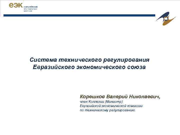 Система технического регулирования Евразийского экономического союза Корешков Валерий Николаевич, член Коллегии (Министр) Евразийской экономической