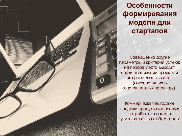 Особенности формирования модели для стартапов Совершенно другие параметры и критерии успеха: на первое место