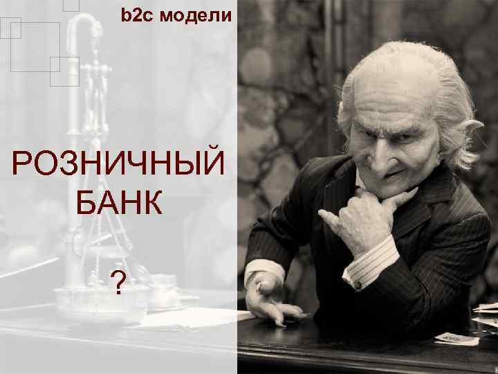 b 2 c модели РОЗНИЧНЫЙ БАНК ? 