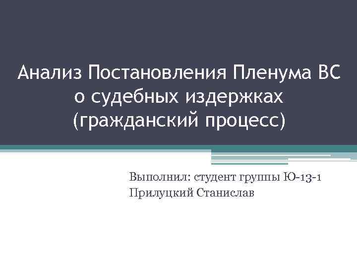 Анализ Постановления Пленума ВС о судебных издержках (гражданский процесс) Выполнил: студент группы Ю-13 -1