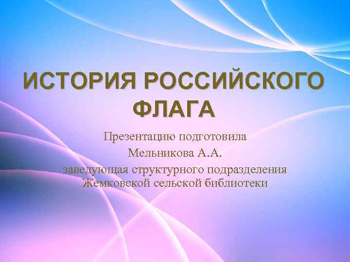 ИСТОРИЯ РОССИЙСКОГО ФЛАГА Презентацию подготовила Мельникова А. А. заведующая структурного подразделения Жемковской сельской библиотеки