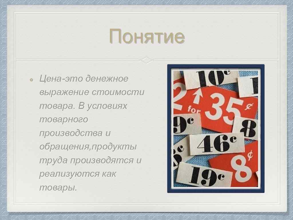 Понятие Цена-это денежное выражение стоимости товара. В условиях товарного производства и обращения, продукты труда