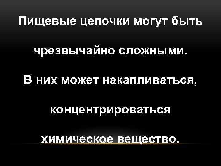 Пищевые цепочки могут быть чрезвычайно сложными. В них может накапливаться, концентрироваться химическое вещество. 