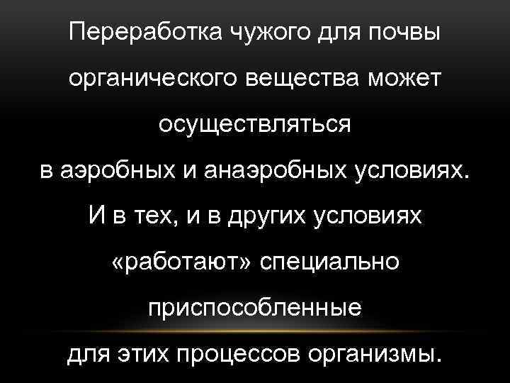 Переработка чужого для почвы органического вещества может осуществляться в аэробных и анаэробных условиях. И