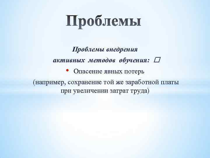 Проблемы внедрения активных методов обучения: • Опасение явных потерь (например, сохранение той же заработной
