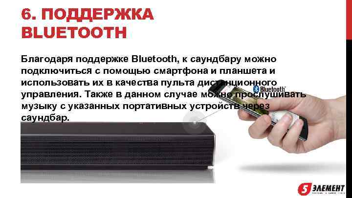 6. ПОДДЕРЖКА BLUETOOTH Благодаря поддержке Bluetooth, к саундбару можно подключиться с помощью смартфона и