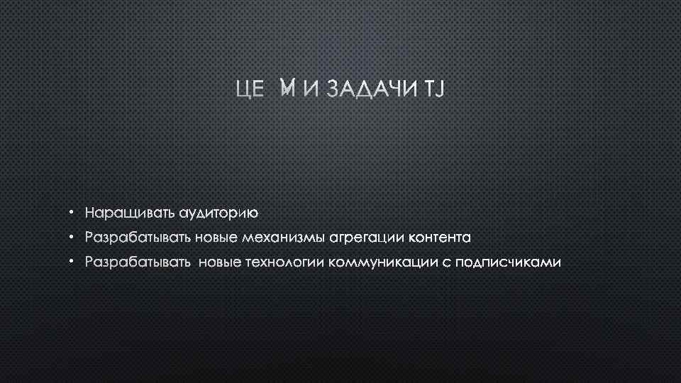 ЦЕЛИ И ЗАДАЧИ TJ • НАРАЩИВАТЬ АУДИТОРИЮ • РАЗРАБАТЫВАТЬ НОВЫЕ МЕХАНИЗМЫ АГРЕГАЦИИ КОНТЕНТА •