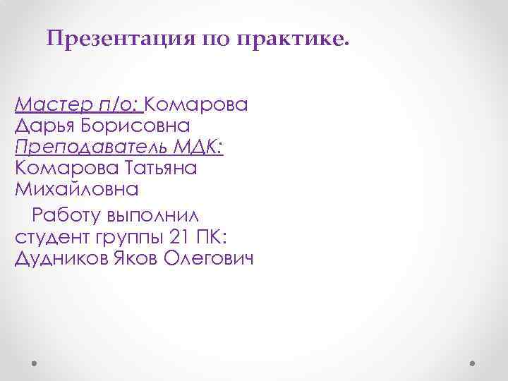 Презентация по практике. Мастер п/о: Комарова Дарья Борисовна Преподаватель МДК: Комарова Татьяна Михайловна Работу