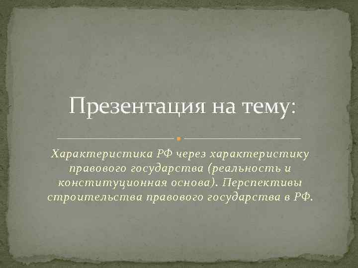 Презентация на тему: Характеристика РФ через характеристику правового государства (реальность и конституционная основа). Перспективы