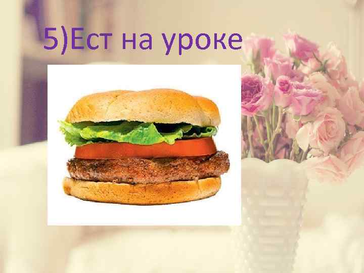 5)Ест на уроке 