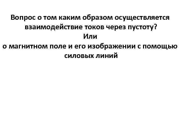 Вопрос о том каким образом осуществляется взаимодействие токов через пустоту? Или о магнитном поле