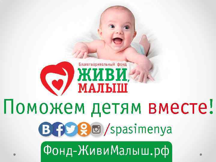 Поможем детям вместе! /spasimenya Фонд-Живи. Малыш. рф 