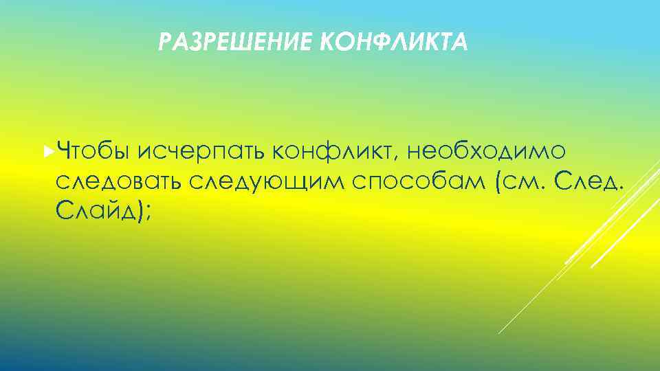 РАЗРЕШЕНИЕ КОНФЛИКТА Чтобы исчерпать конфликт, необходимо следовать следующим способам (см. След. Слайд); 