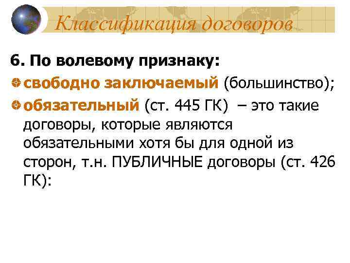 Классификация договоров 6. По волевому признаку: свободно заключаемый (большинство); обязательный (ст. 445 ГК) –