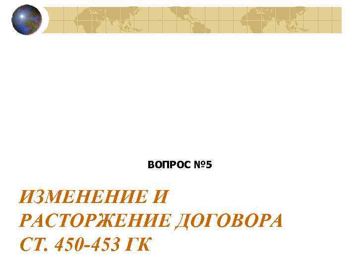 ВОПРОС № 5 ИЗМЕНЕНИЕ И РАСТОРЖЕНИЕ ДОГОВОРА СТ. 450 -453 ГК 