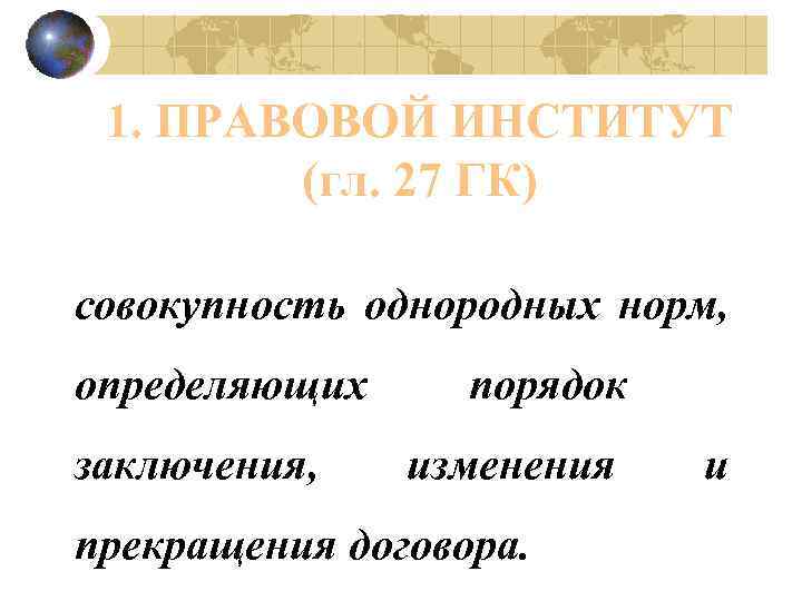 1. ПРАВОВОЙ ИНСТИТУТ (гл. 27 ГК) совокупность однородных норм, определяющих заключения, порядок изменения и