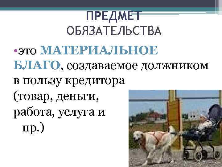 ПРЕДМЕТ ОБЯЗАТЕЛЬСТВА • это МАТЕРИАЛЬНОЕ БЛАГО, создаваемое должником в пользу кредитора (товар, деньги, работа,