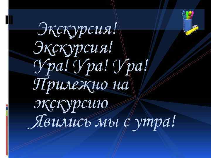  Экскурсия! Ура! Прилежно на экскурсию Явились мы с утра! 