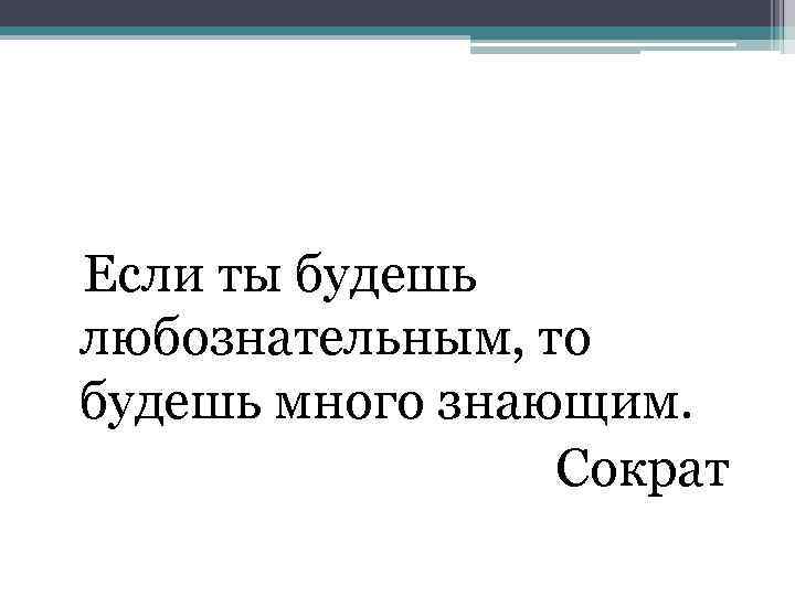  Если ты будешь любознательным, то будешь много знающим. Сократ 