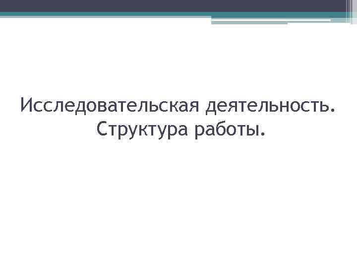 Исследовательская деятельность. Структура работы. 