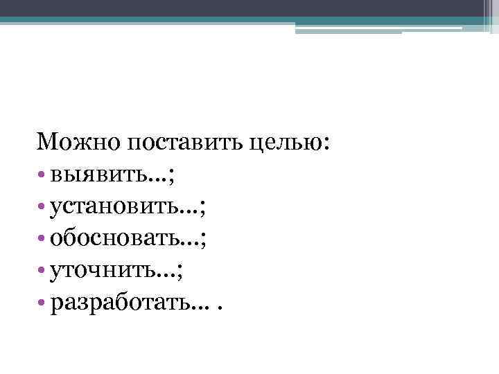 Можно поставить целью: • выявить. . . ; • установить. . . ; •
