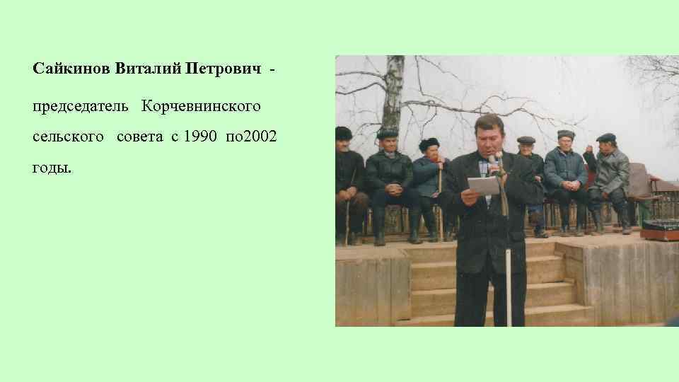 Сайкинов Виталий Петрович председатель Корчевнинского сельского совета с 1990 по 2002 годы. 