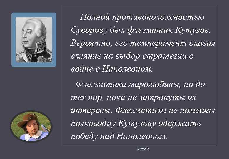 Полной противоположностью Суворову был флегматик Кутузов. Вероятно, его темперамент оказал влияние на выбор стратегии