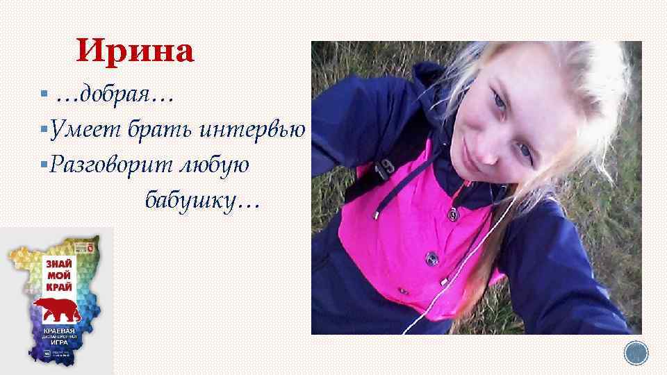 Ирина § …добрая… §Умеет брать интервью §Разговорит любую бабушку… 