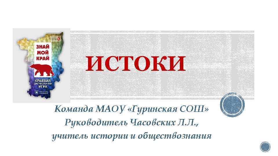 ИСТОКИ Команда МАОУ «Гуринская СОШ» Руководитель Часовских Л. Л. , учитель истории и обществознания
