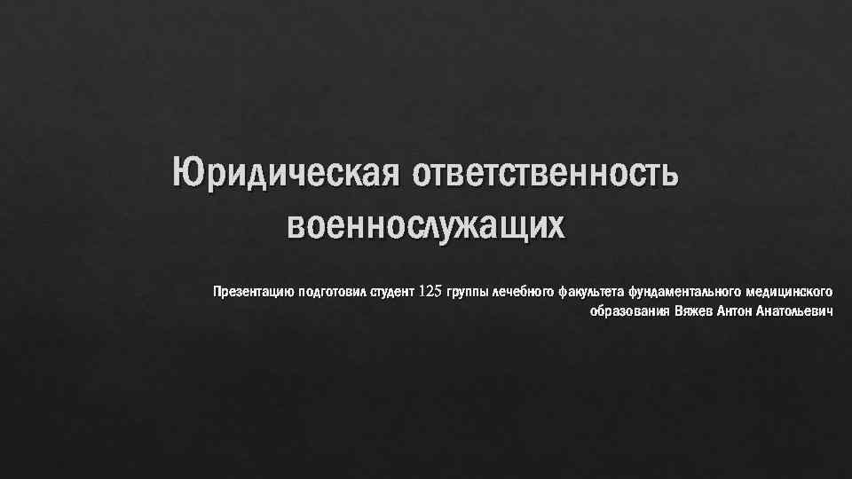 Юридическая ответственность военнослужащих Презентацию подготовил студент 125 группы лечебного факультета фундаментального медицинского образования Вяжев