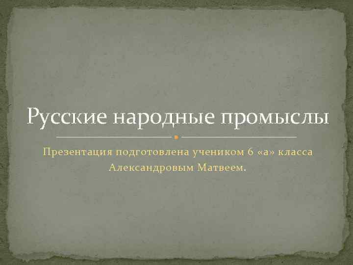 Русские народные промыслы Презентация подготовлена учеником 6 «а» класса Александровым Матвеем. 