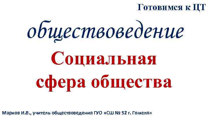 Готовимся к ЦТ обществоведение Социальная сфера общества Марков И. В. , учитель обществоведения ГУО