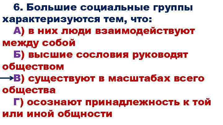 6. Большие социальные группы характеризуются тем, что: А) в них люди взаимодействуют между собой