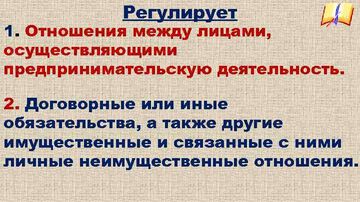 Регулирует 1. Отношения между лицами, осуществляющими предпринимательскую деятельность. 2. Договорные или иные обязательства, а